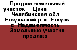 Продам земельный участок  › Цена ­ 470 000 - Челябинская обл., Еткульский р-н, Еткуль с. Недвижимость » Земельные участки продажа   